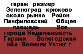 гараж, размер  6*4 , Зеленоград, крюково, около рынка › Район ­ Панфиловский  › Общая площадь ­ 24 - Все города Недвижимость » Гаражи   . Вологодская обл.,Великий Устюг г.